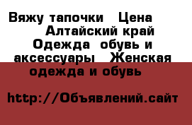 Вяжу тапочки › Цена ­ 300 - Алтайский край Одежда, обувь и аксессуары » Женская одежда и обувь   